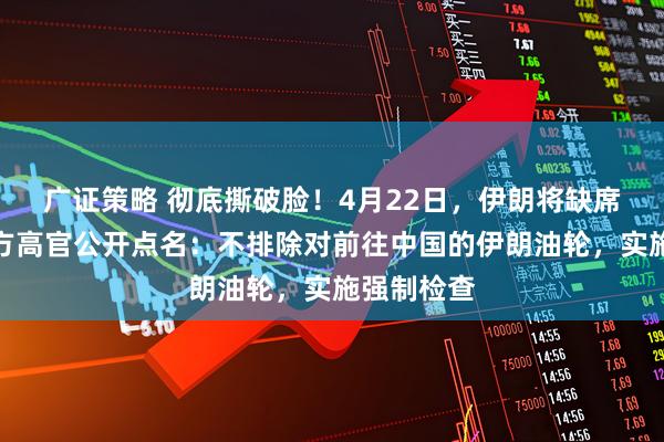 广证策略 彻底撕破脸!4月22日,伊朗将缺席谈判,美方高官公开点名:不排除对前往中国的伊朗油轮,实施强制检查