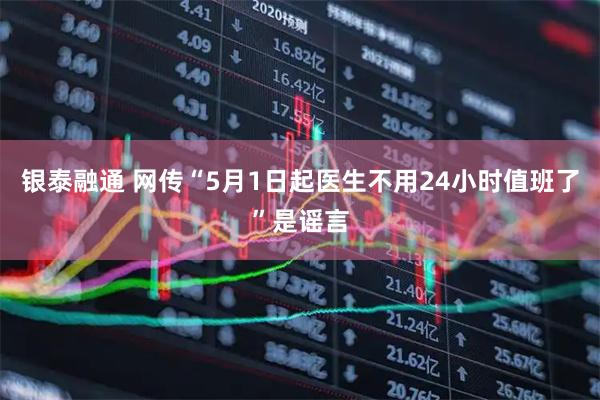 银泰融通 网传“5月1日起医生不用24小时值班了”是谣言