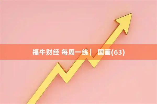 福牛财经 每周一练 ▏国画(63)