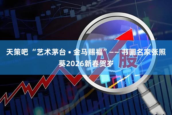 天策吧 “艺术茅台 • 金马赐福”—— 书画名家张照葵2026新春贺岁