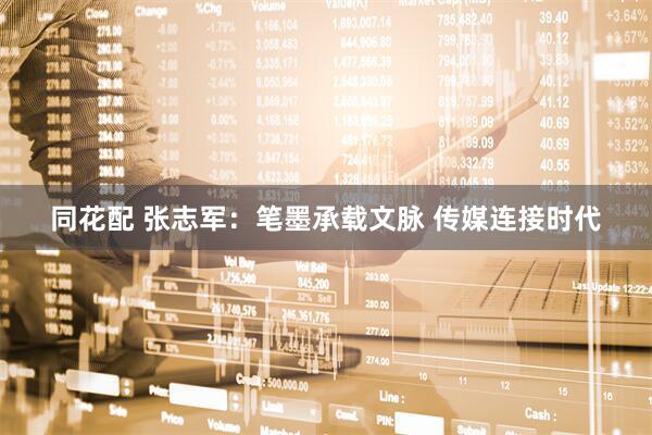 同花配 张志军：笔墨承载文脉 传媒连接时代