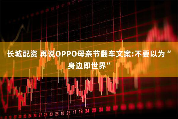 长城配资 再说OPPO母亲节翻车文案:不要以为“身边即世界”
