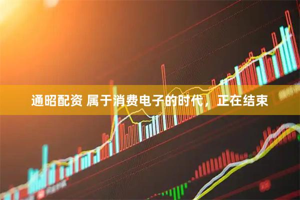 通昭配资 属于消费电子的时代，正在结束