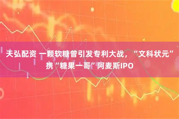天弘配资 一颗软糖曾引发专利大战，“文科状元”携“糖果一哥”阿麦斯IPO