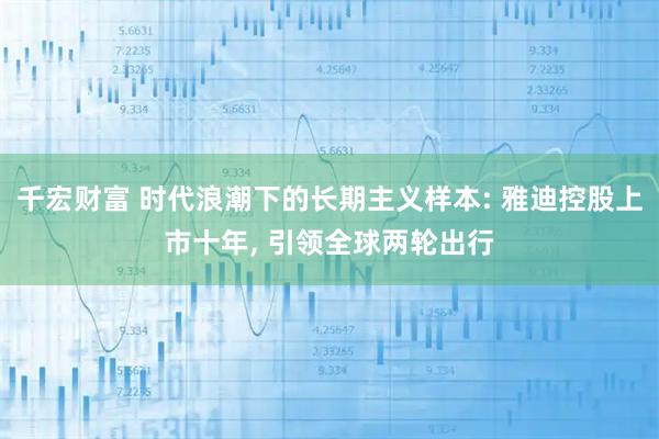 千宏财富 时代浪潮下的长期主义样本: 雅迪控股上市十年, 引领全球两轮出行