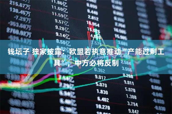 钱坛子 独家披露：欧盟若执意推动“产能过剩工具”，中方必将反制