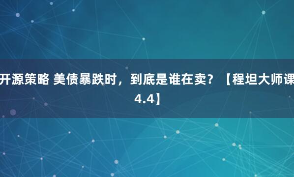 开源策略 美债暴跌时,到底是谁在卖?【程坦大师课4.4】