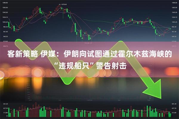 客新策略 伊媒：伊朗向试图通过霍尔木兹海峡的“违规船只”警告射击