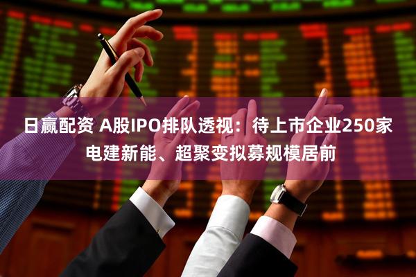 日赢配资 A股IPO排队透视：待上市企业250家 电建新能、超聚变拟募规模居前