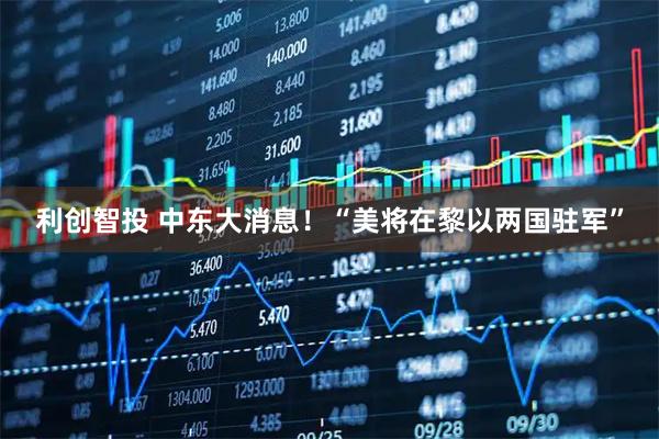 利创智投 中东大消息！“美将在黎以两国驻军”