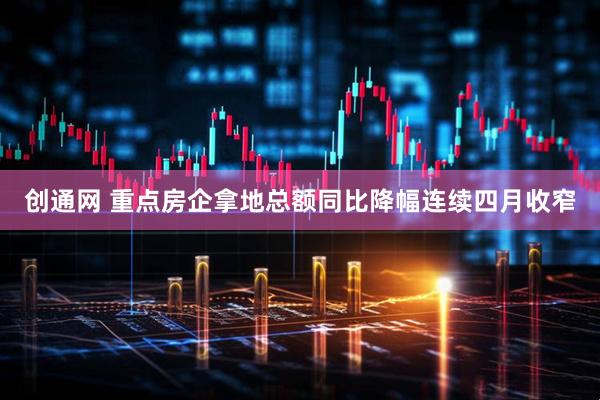 创通网 重点房企拿地总额同比降幅连续四月收窄