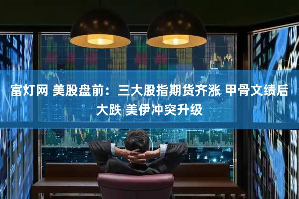 富灯网 美股盘前：三大股指期货齐涨 甲骨文绩后大跌 美伊冲突升级