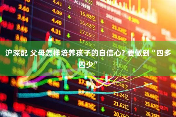 沪深配 父母怎样培养孩子的自信心? 要做到“四多四少”