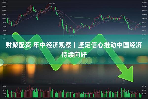 财聚配资 年中经济观察丨坚定信心推动中国经济持续向好