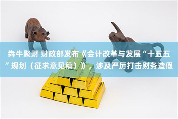 犇牛聚财 财政部发布《会计改革与发展“十五五”规划（征求意见稿）》，涉及严厉打击财务造假