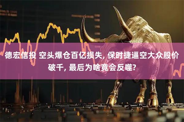 德宏信投 空头爆仓百亿损失, 保时捷逼空大众股价破千, 最后为啥竟会反噬?