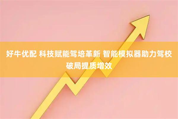 好牛优配 科技赋能驾培革新 智能模拟器助力驾校破局提质增效