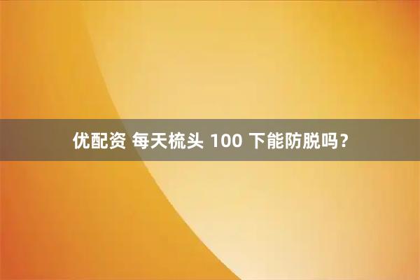 优配资 每天梳头 100 下能防脱吗？