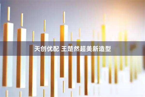 天创优配 王楚然超美新造型