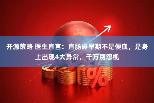 开源策略 医生直言：直肠癌早期不是便血，是身上出现4大异常，千万别忽视