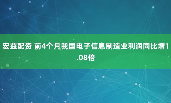 宏益配资 前4个月我国电子信息制造业利润同比增1.08倍