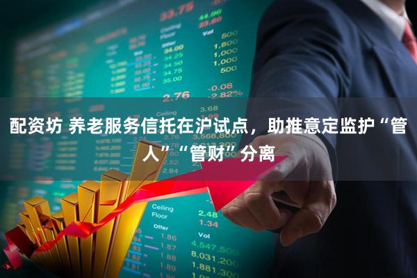 配资坊 养老服务信托在沪试点，助推意定监护“管人”“管财”分离