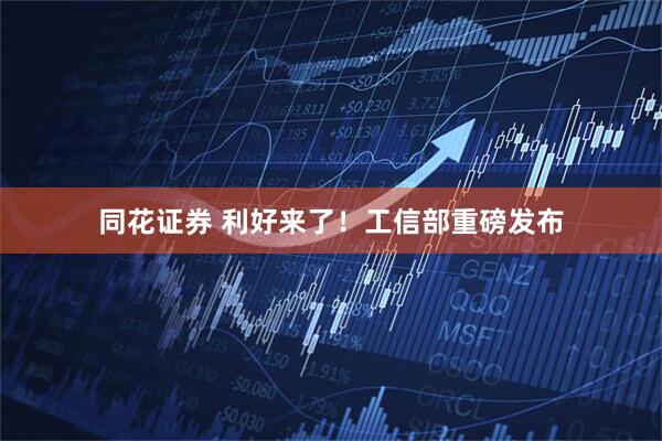同花证券 利好来了！工信部重磅发布