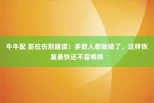 牛牛配 筋拉伤别瞎揉！多数人都做错了，这样恢复最快还不留病根