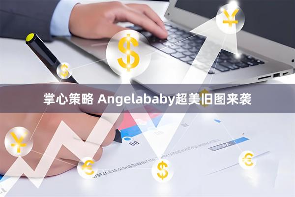 掌心策略 Angelababy超美旧图来袭