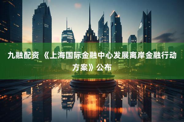 九融配资 《上海国际金融中心发展离岸金融行动方案》公布