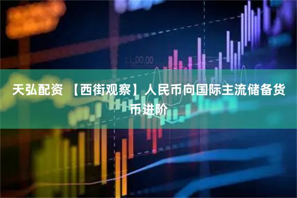 天弘配资 【西街观察】人民币向国际主流储备货币进阶