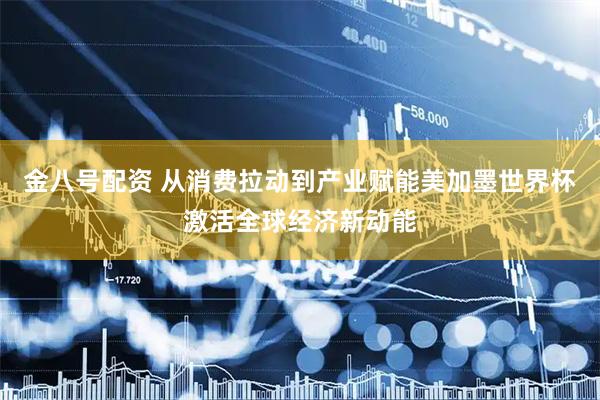 金八号配资 从消费拉动到产业赋能美加墨世界杯激活全球经济新动能