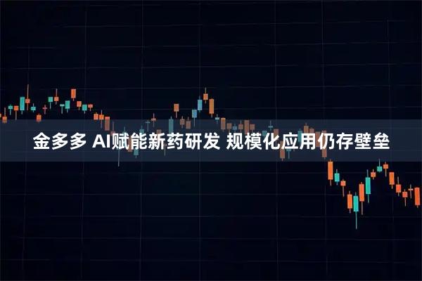 金多多 AI赋能新药研发 规模化应用仍存壁垒
