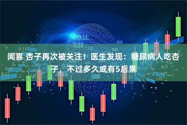 闻喜 杏子再次被关注！医生发现：糖尿病人吃杏子，不过多久或有5后果