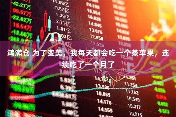 鸿满仓 为了变美，我每天都会吃一个蒸苹果，连续吃了一个月了