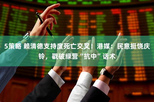 5策略 赖清德支持度死亡交叉！港媒：民意挺饶庆铃，戳破绿营“抗中”话术