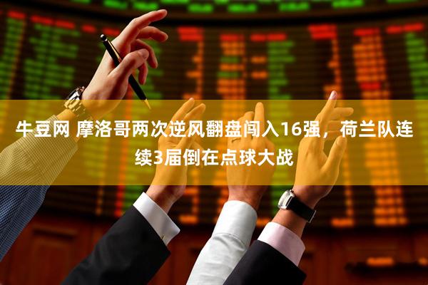 牛豆网 摩洛哥两次逆风翻盘闯入16强，荷兰队连续3届倒在点球大战