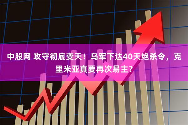中股网 攻守彻底变天！乌军下达40天绝杀令，克里米亚真要再次易主？