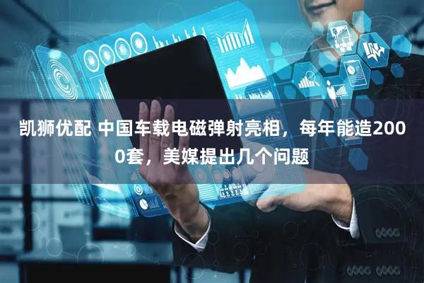凯狮优配 中国车载电磁弹射亮相，每年能造2000套，美媒提出几个问题