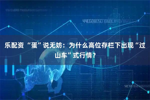 乐配资 “蛋”说无妨：为什么高位存栏下出现“过山车”式行情？