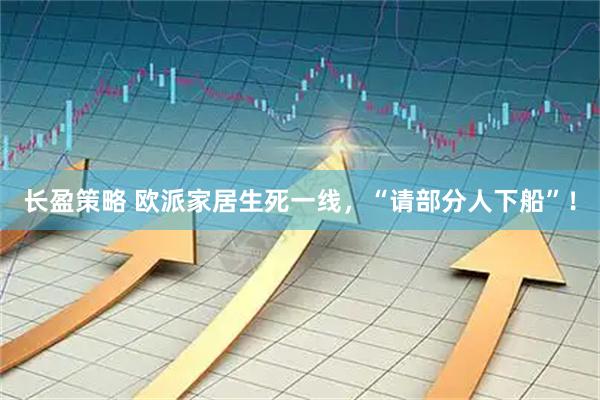 长盈策略 欧派家居生死一线，“请部分人下船”！