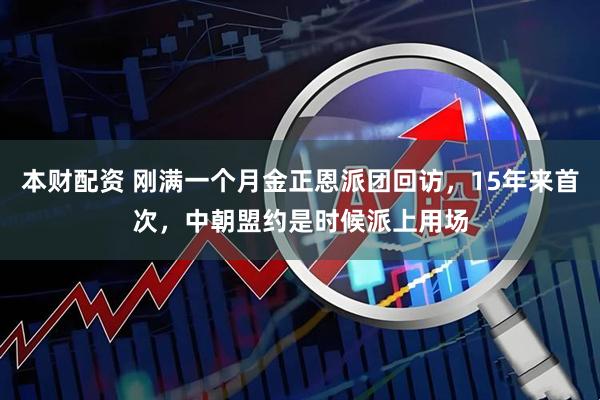 本财配资 刚满一个月金正恩派团回访，15年来首次，中朝盟约是时候派上用场