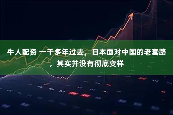 牛人配资 一千多年过去，日本面对中国的老套路，其实并没有彻底变样