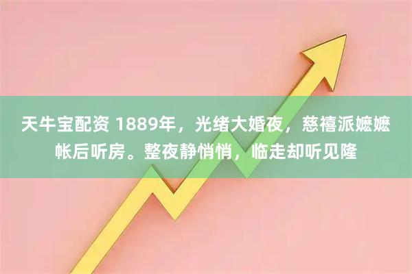 天牛宝配资 1889年，光绪大婚夜，慈禧派嬷嬷帐后听房。整夜静悄悄，临走却听见隆