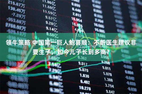 领牛策略 中国第一巨人鲍喜顺：不听医生建议非要生子，如今儿子长到多高？