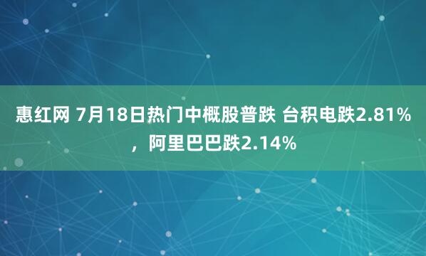 惠红网 7月18日热门中概股普跌 台积电跌2.81%，阿里巴巴跌2.14%