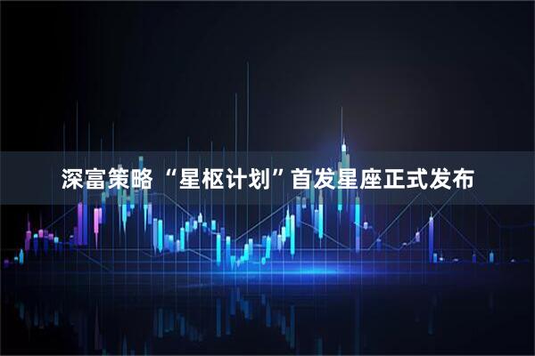 深富策略 “星枢计划”首发星座正式发布