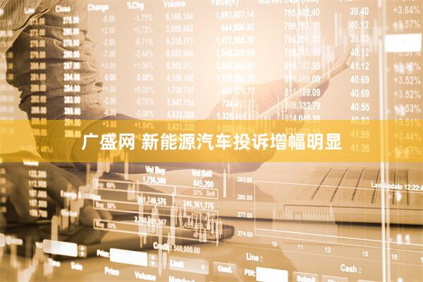 广盛网 新能源汽车投诉增幅明显