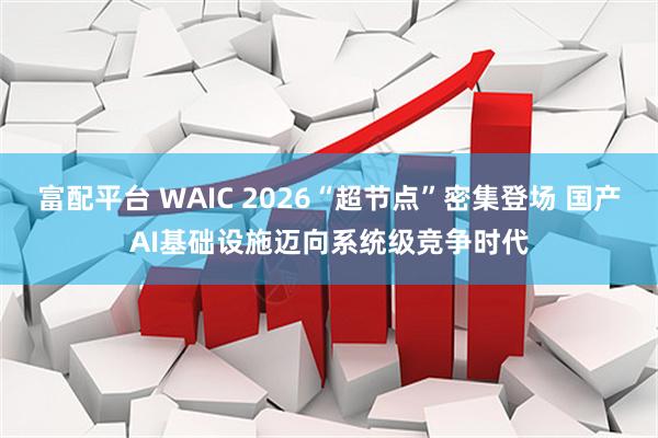 富配平台 WAIC 2026“超节点”密集登场 国产AI基础设施迈向系统级竞争时代