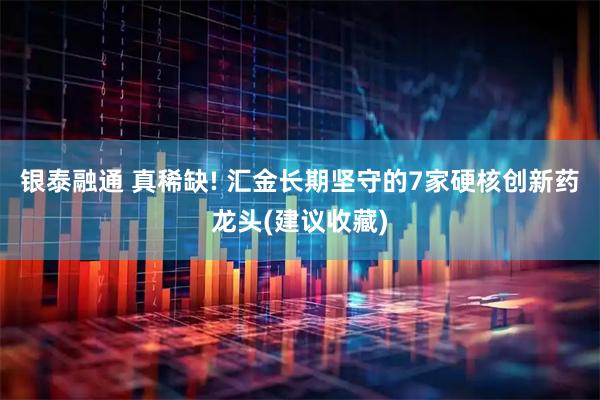 银泰融通 真稀缺! 汇金长期坚守的7家硬核创新药龙头(建议收藏)